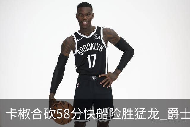 卡椒合砍58分快船险胜猛龙 爵士力克掘金3连胜